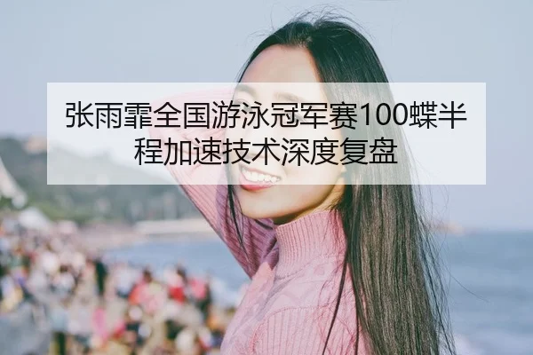 张雨霏全国游泳冠军赛100蝶半程加速技术深度复盘