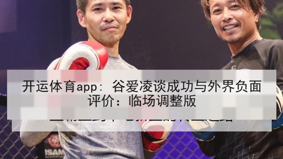 开运体育app: 谷爱凌谈成功与外界负面评价：临场调整版