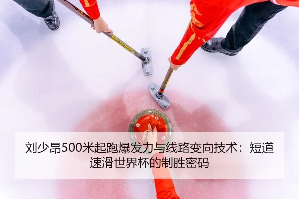 刘少昂500米起跑爆发力与线路变向技术：短道速滑世界杯的制胜密码