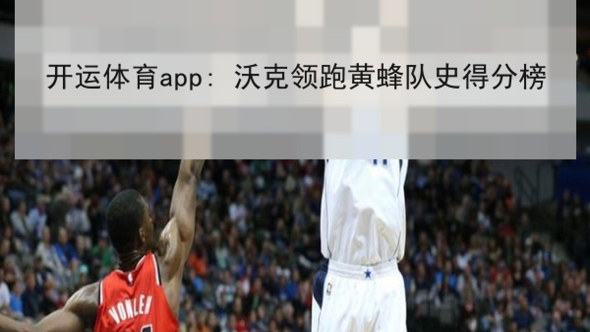 开运体育app: 沃克领跑黄蜂队史得分榜