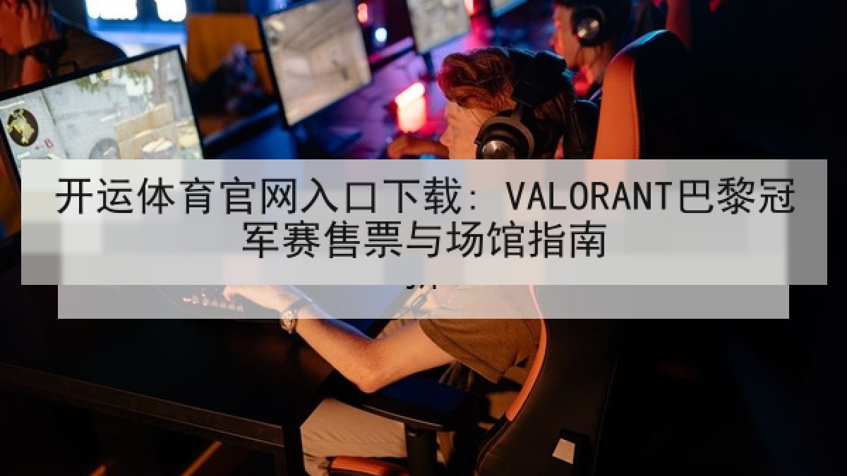 开运体育官网入口下载: VALORANT巴黎冠军赛售票与场馆指南