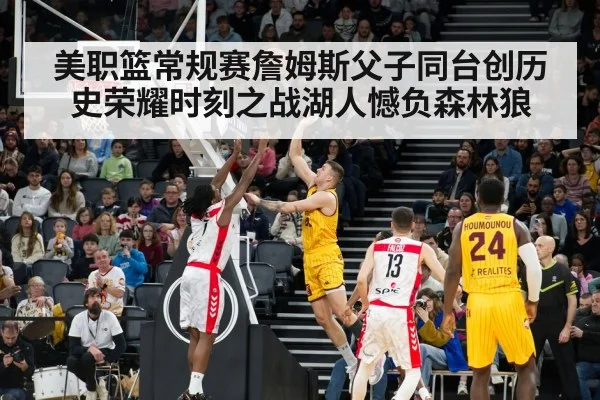 美职篮常规赛詹姆斯父子同台创历史荣耀时刻之战湖人憾负森林狼