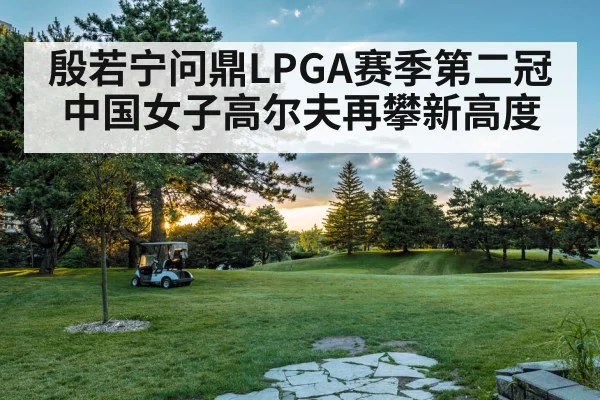 殷若宁问鼎LPGA赛季第二冠 中国女子高尔夫再攀新高度