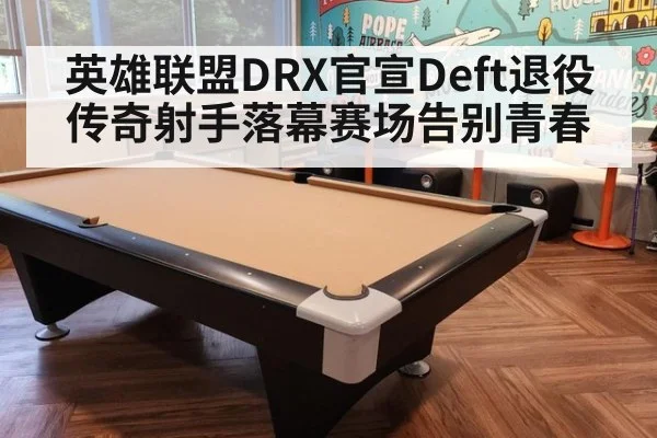 英雄联盟DRX官宣Deft退役 传奇射手落幕赛场告别青春