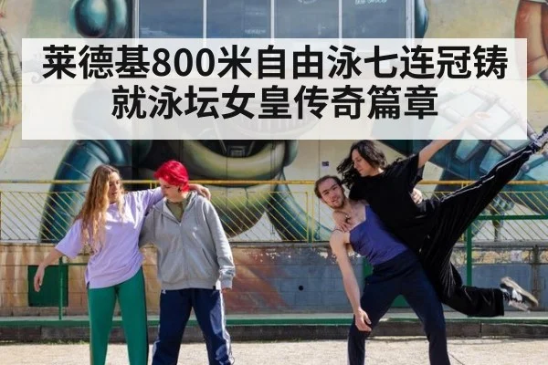 莱德基800米自由泳七连冠铸就泳坛女皇传奇篇章