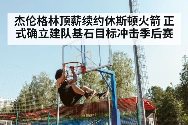 杰伦格林顶薪续约休斯顿火箭 正式确立建队基石目标冲击季后赛